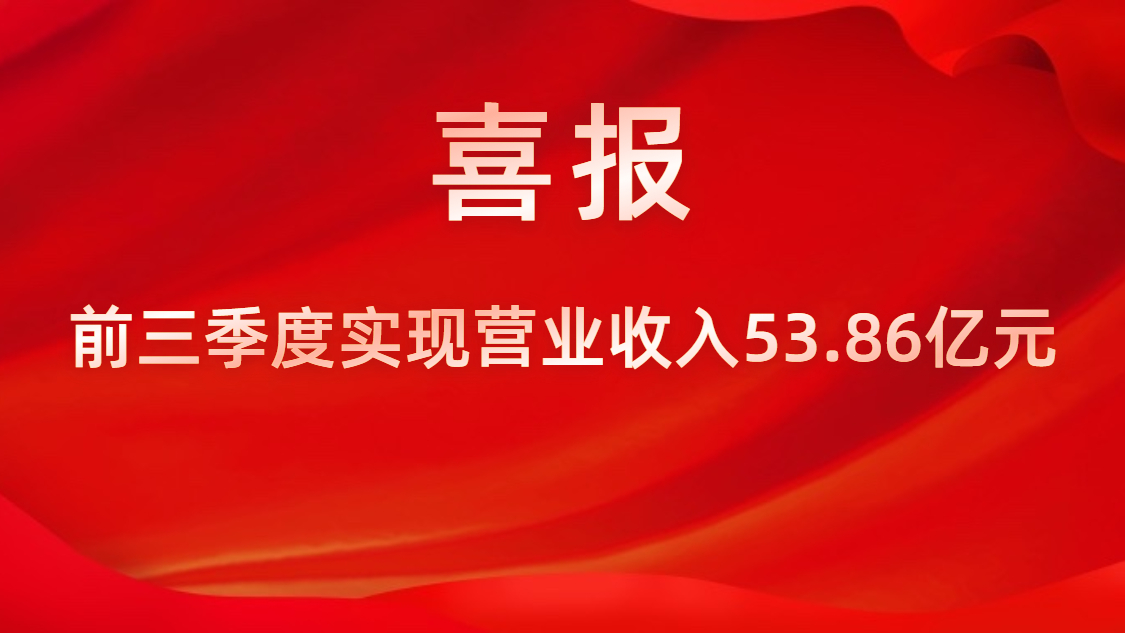 喜報！公司前三季度實現營業(yè)收入53.86億元，同比上升42%